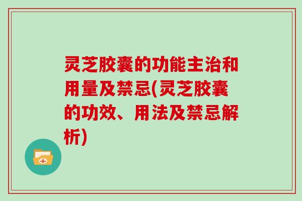 灵芝胶囊的功能主治和用量及禁忌(灵芝胶囊的功效、用法及禁忌解析)