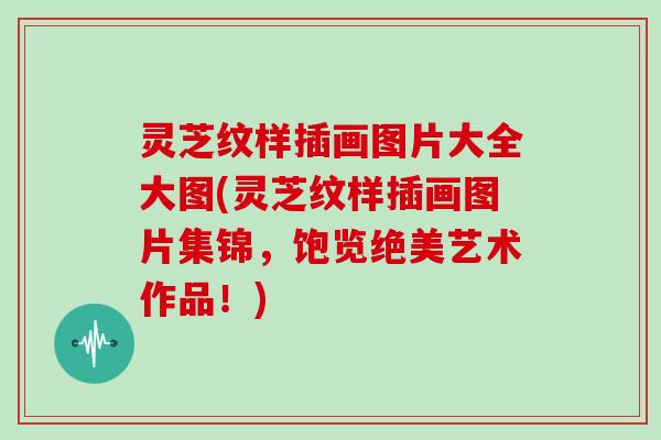 灵芝纹样插画图片大全大图(灵芝纹样插画图片集锦，饱览绝美艺术作品！)