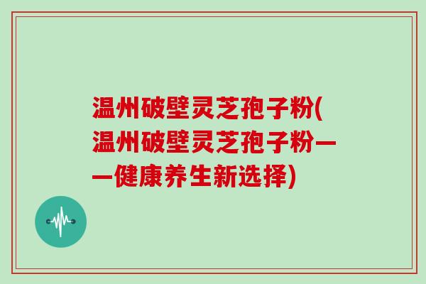 温州破壁灵芝孢子粉(温州破壁灵芝孢子粉——健康养生新选择)-第1张图片-灵芝大师 温州破壁灵芝孢子粉(温州破壁灵芝孢子粉——健康养生新选择)-第1张图片-灵芝大师