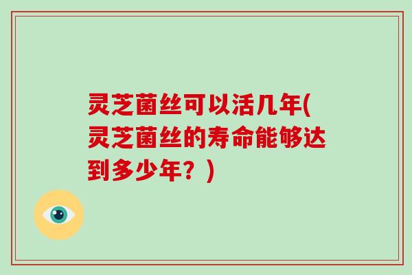 灵芝菌丝可以活几年(灵芝菌丝的寿命能够达到多少年？)