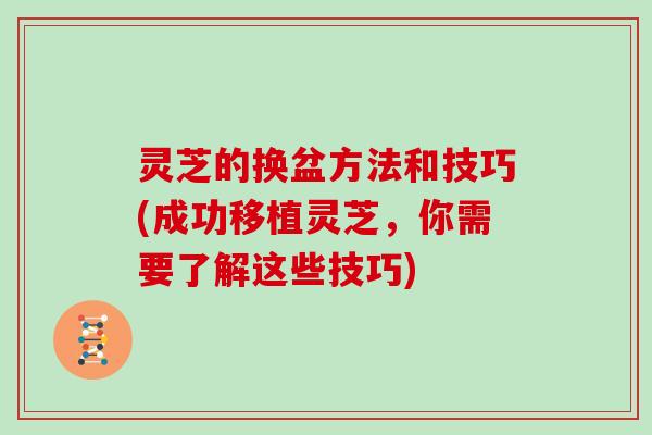 灵芝的换盆方法和技巧(成功移植灵芝，你需要了解这些技巧)