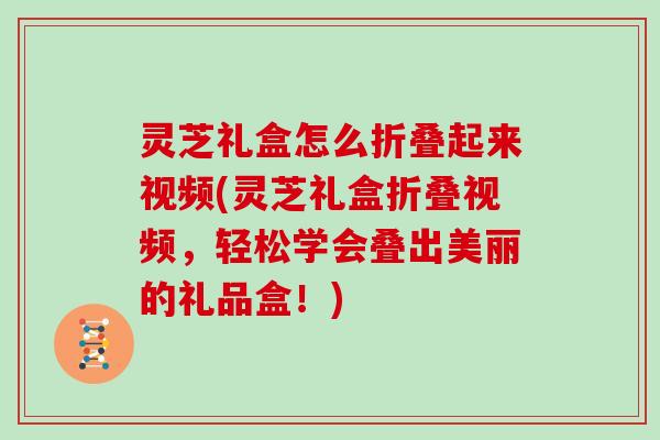 灵芝礼盒怎么折叠起来视频(灵芝礼盒折叠视频,轻松学会叠出美丽的礼品盒!)-第1张图片-灵芝大师 灵芝礼盒怎么折叠起来视频(灵芝礼盒折叠视频,轻松学会叠出美丽的礼品盒!)-第1张图片-灵芝大师