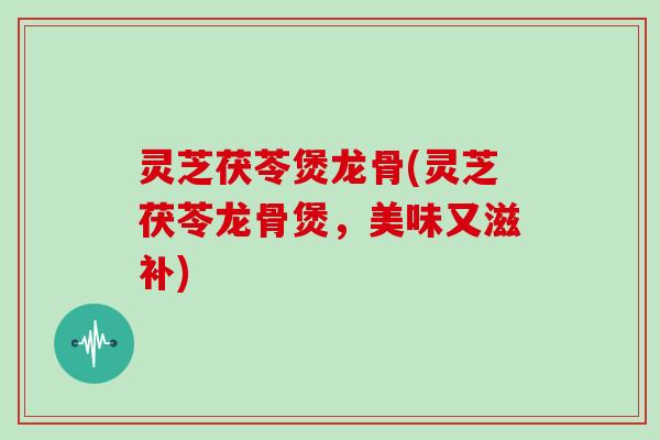 灵芝茯苓煲龙骨(灵芝茯苓龙骨煲，美味又滋补)