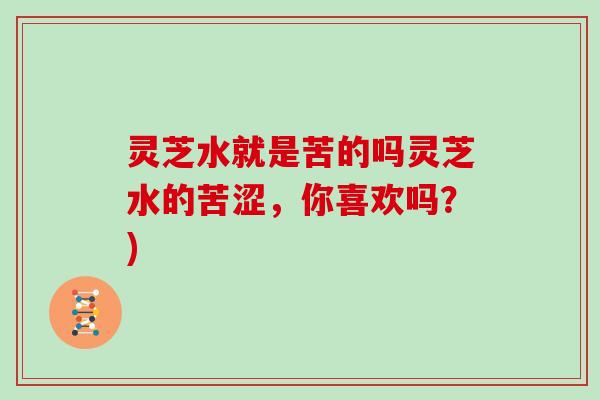 灵芝水就是苦的吗灵芝水的苦涩，你喜欢吗？)