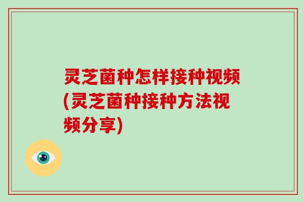灵芝菌种怎样接种视频(灵芝菌种接种方法视频分享)