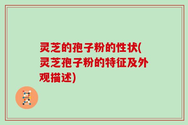 灵芝的孢子粉的性状(灵芝孢子粉的特征及外观描述)