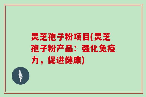 灵芝孢子粉项目(灵芝孢子粉产品：强化免疫力，促进健康)