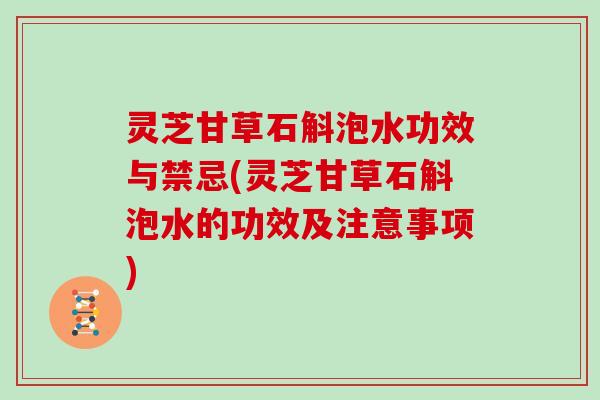 灵芝甘草石斛泡水功效与禁忌(灵芝甘草石斛泡水的功效及注意事项)