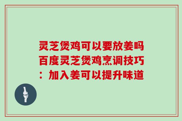灵芝煲鸡可以要放姜吗百度灵芝煲鸡烹调技巧：加入姜可以提升味道