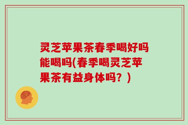 灵芝苹果茶春季喝好吗能喝吗(春季喝灵芝苹果茶有益身体吗？)