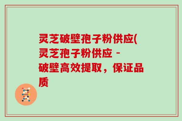 灵芝破壁孢子粉供应(灵芝孢子粉供应 - 破壁高效提取，保证品质