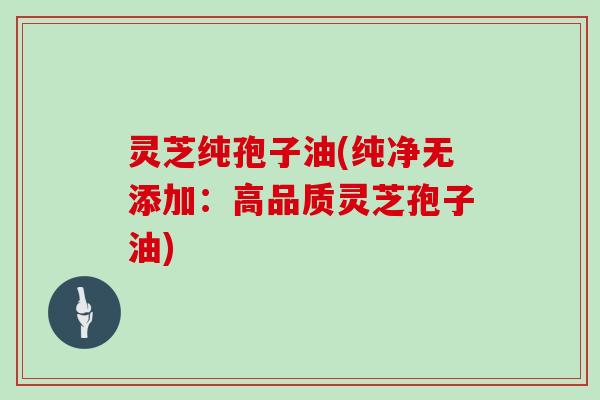 灵芝纯孢子油(纯净无添加：高品质灵芝孢子油)