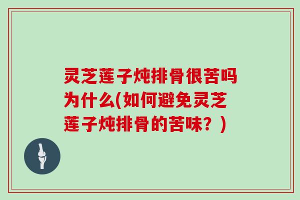 灵芝莲子炖排骨很苦吗为什么(如何避免灵芝莲子炖排骨的苦味？)