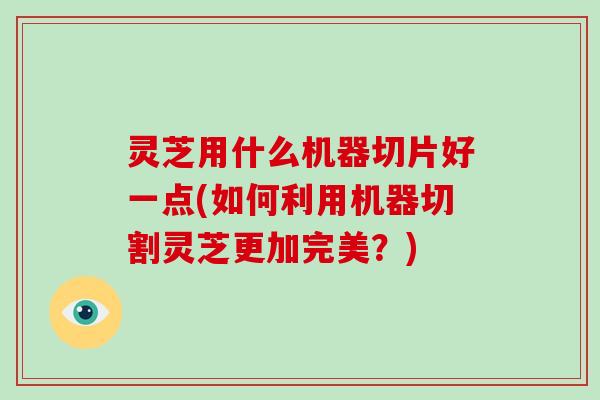 灵芝用什么机器切片好一点(如何利用机器切割灵芝更加完美？)