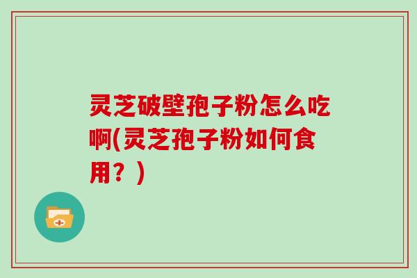 灵芝破壁孢子粉怎么吃啊(灵芝孢子粉如何食用？)