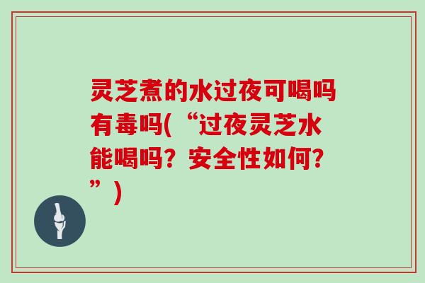 灵芝煮的水过夜可喝吗有毒吗(“过夜灵芝水能喝吗？安全性如何？”)