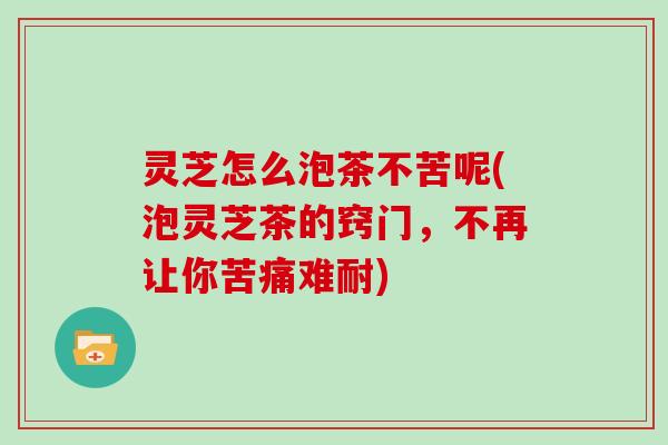 灵芝怎么泡茶不苦呢(泡灵芝茶的窍门，不再让你苦痛难耐)