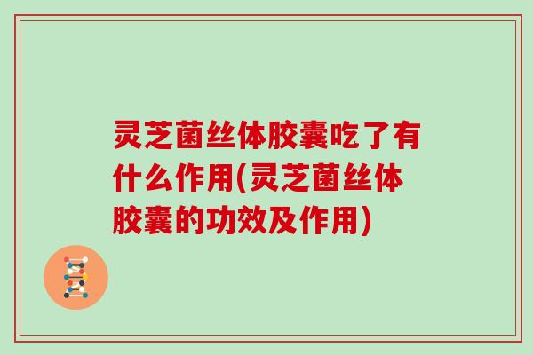 灵芝菌丝体胶囊吃了有什么作用(灵芝菌丝体胶囊的功效及作用)