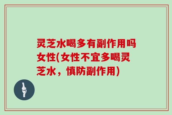 灵芝水喝多有副作用吗女性(女性不宜多喝灵芝水，慎防副作用)