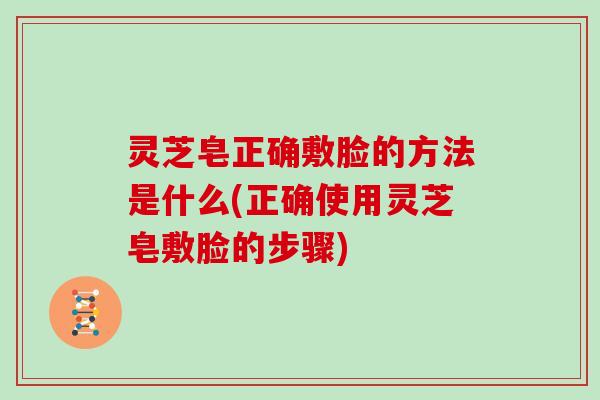 灵芝皂正确敷脸的方法是什么(正确使用灵芝皂敷脸的步骤)