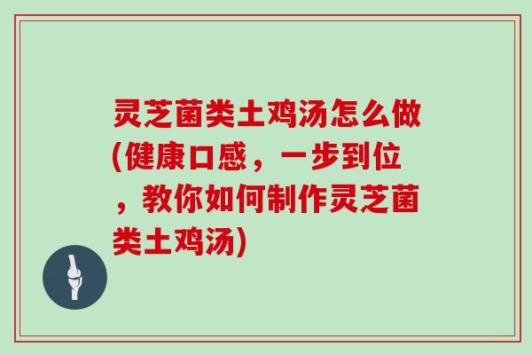 灵芝菌类土鸡汤怎么做(健康口感，一步到位，教你如何制作灵芝菌类土鸡汤)