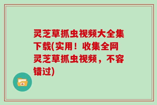 灵芝草抓虫视频大全集下载(实用！收集全网灵芝草抓虫视频，不容错过)