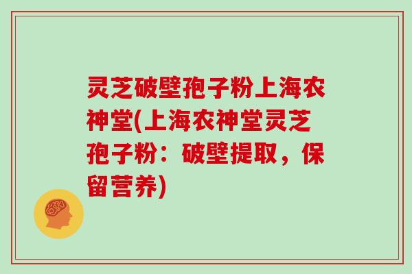 灵芝破壁孢子粉上海农神堂(上海农神堂灵芝孢子粉：破壁提取，保留营养)-第1张图片-灵芝大师