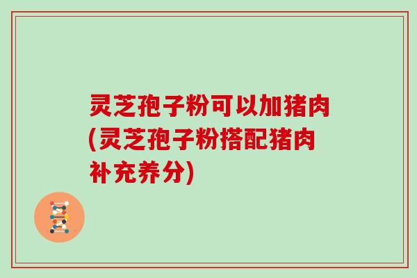 灵芝孢子粉可以加猪肉(灵芝孢子粉搭配猪肉补充养分)-第1张图片-灵芝大师 灵芝孢子粉可以加猪肉(灵芝孢子粉搭配猪肉补充养分)-第1张图片-灵芝大师