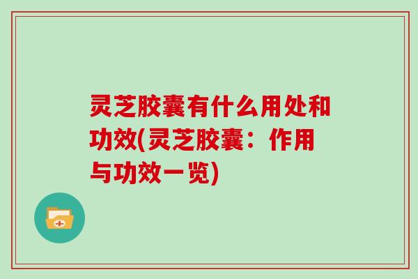灵芝胶囊有什么用处和功效(灵芝胶囊：作用与功效一览)