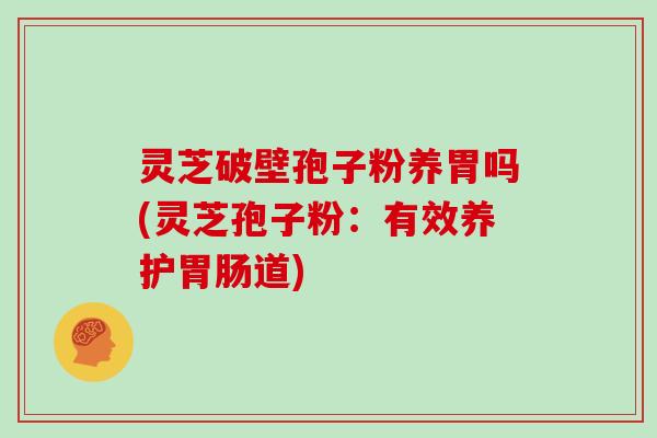 灵芝破壁孢子粉养胃吗(灵芝孢子粉：有效养护胃肠道)