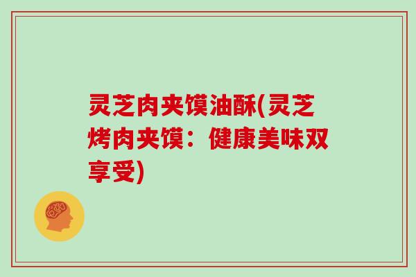 灵芝肉夹馍油酥(灵芝烤肉夹馍：健康美味双享受)