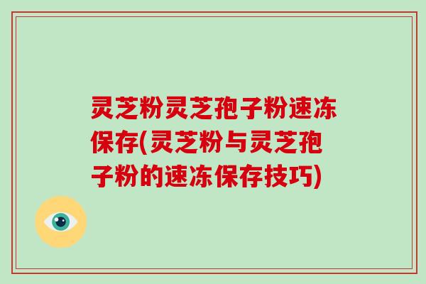 灵芝粉灵芝孢子粉速冻保存(灵芝粉与灵芝孢子粉的速冻保存技巧)