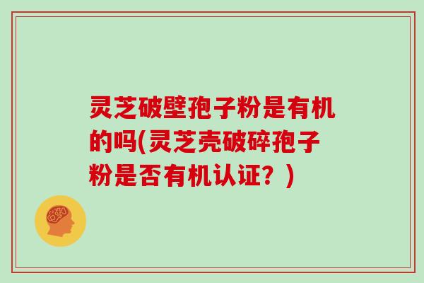 灵芝破壁孢子粉是有机的吗(灵芝壳破碎孢子粉是否有机认证？)