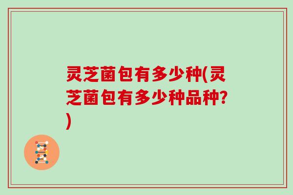 灵芝菌包有多少种(灵芝菌包有多少种品种？)