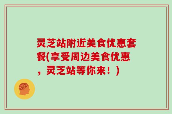 灵芝站附近美食优惠套餐(享受周边美食优惠,灵芝站等你来!)-第1张图片-灵芝大师 灵芝站附近美食优惠套餐(享受周边美食优惠,灵芝站等你来!)-第1张图片-灵芝大师