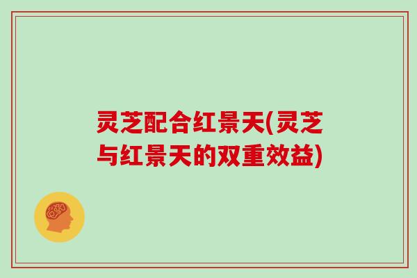 灵芝配合红景天(灵芝与红景天的双重效益)