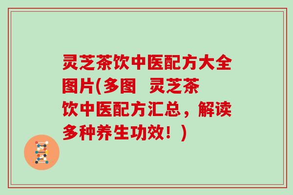 灵芝茶饮中医配方大全图片(多图  灵芝茶饮中医配方汇总，解读多种养生功效！)