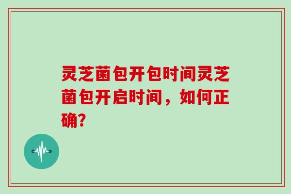灵芝菌包开包时间灵芝菌包开启时间，如何正确？