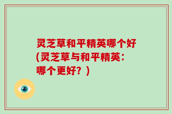 灵芝草和平精英哪个好(灵芝草与和平精英：哪个更好？)