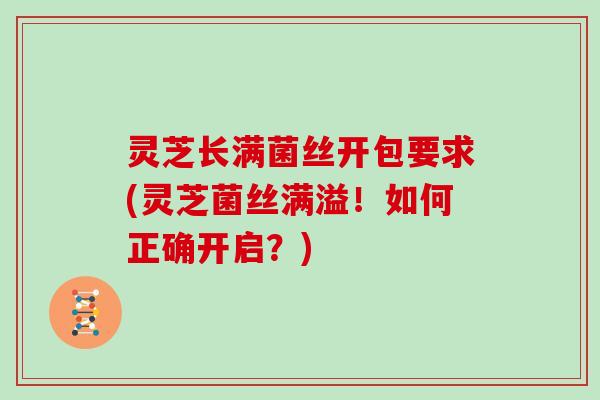 灵芝长满菌丝开包要求(灵芝菌丝满溢！如何正确开启？)