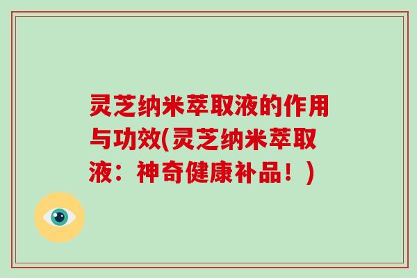 灵芝纳米萃取液的作用与功效(灵芝纳米萃取液：神奇健康补品！)