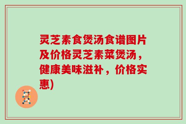 灵芝素食煲汤食谱图片及价格灵芝素菜煲汤，健康美味滋补，价格实惠)