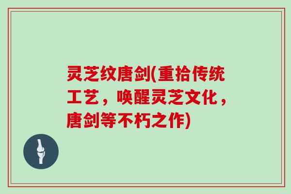灵芝纹唐剑(重拾传统工艺，唤醒灵芝文化，唐剑等不朽之作)
