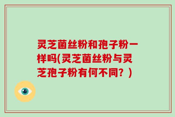 灵芝菌丝粉和孢子粉一样吗(灵芝菌丝粉与灵芝孢子粉有何不同?)-第1张图片-灵芝大师 灵芝菌丝粉和孢子粉一样吗(灵芝菌丝粉与灵芝孢子粉有何不同?)-第1张图片-灵芝大师