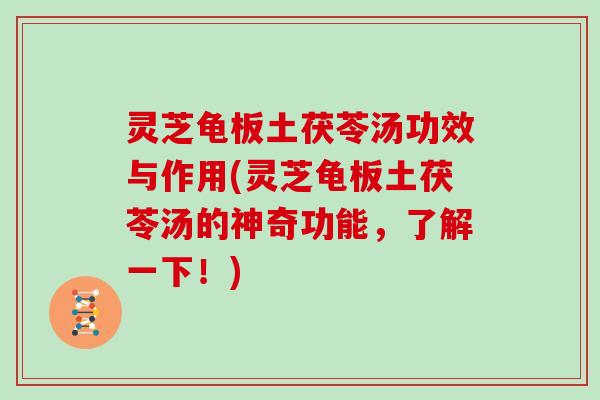 灵芝龟板土茯苓汤功效与作用(灵芝龟板土茯苓汤的神奇功能，了解一下！)