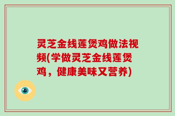 灵芝金线莲煲鸡做法视频(学做灵芝金线莲煲鸡，健康美味又营养)
