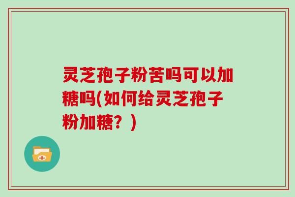 灵芝孢子粉苦吗可以加糖吗(如何给灵芝孢子粉加糖？)