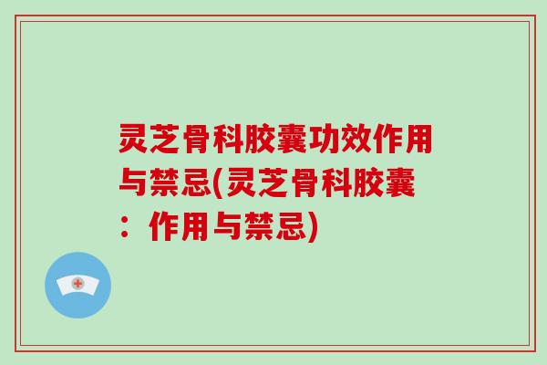 灵芝骨科胶囊功效作用与禁忌(灵芝骨科胶囊：作用与禁忌)