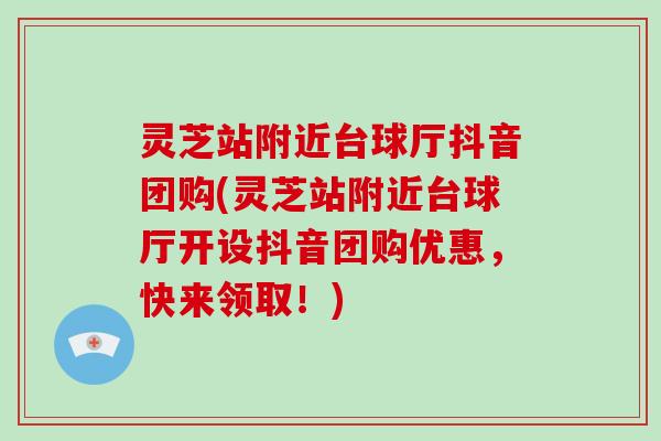 灵芝站附近台球厅抖音团购(灵芝站附近台球厅开设抖音团购优惠,快来领取!)-第1张图片-灵芝大师 灵芝站附近台球厅抖音团购(灵芝站附近台球厅开设抖音团购优惠,快来领取!)-第1张图片-灵芝大师