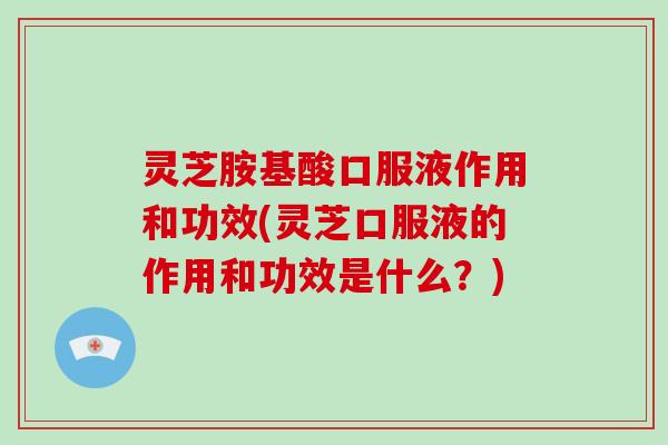 灵芝胺基酸口服液作用和功效(灵芝口服液的作用和功效是什么？)